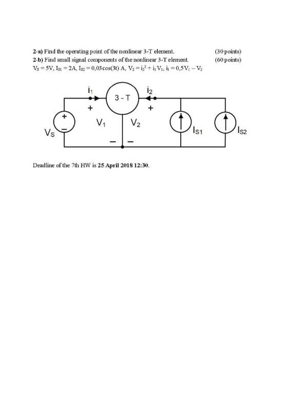 2-a) Find the operating point of the nonlinear 3-T element 2-b) Find small signal components of the nonlinear 3-T element. (30 points) (60 points) 12 3-T 2 Vs S1 S2 Deadline of the 7th HW is 25 April 2018 12:30.