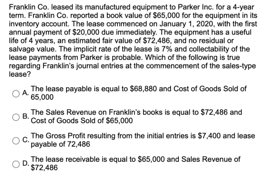 Franklin Co. leased its manufactured equipment to Parker Inc. for a 4-year term. Franklin Co. reported a book value of $65,00