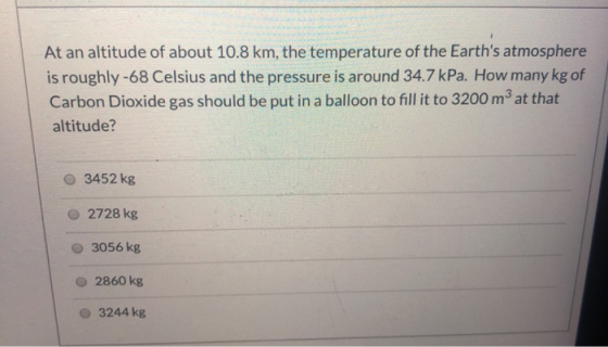 At an altitude of about 10.8 km, the temperature of the Earths atmosphere is roughly-68 Celsius and the pressure is around 3