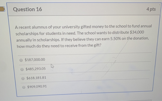 Question 16 4 pts A recent alumnus of your university gifted money to the school to fund annual scholarships for students in