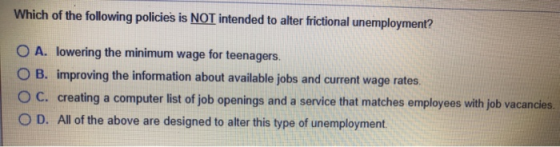 Which of the following policies is NOT intended to alter frictional unemployment? O A. lowering the minimum wage for teenager