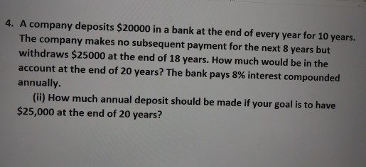 4. A company deposits $20000 in a bank at the end of every year for 10 years, The company makes no subsequent payment for the