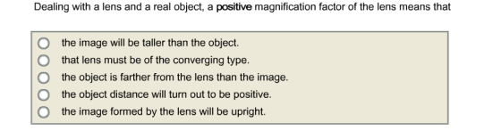 Dealing with a lens and a real object, a positive magnification factor of the lens means that O O O O O the image will be tal