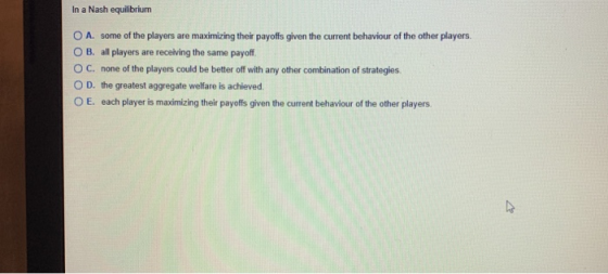 In a Nash equilibrium O A. some of the players are maximizing their payoffs given the current behaviour of the other players.