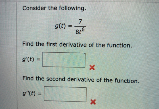 Consider the following. 7 g(t) = 846 Find the first derivative of the function. g(t) = Find the second derivative of the fun