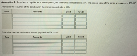 Assumption 2. Same bonds payable as in assumption 1, but the market interest rate is 16 %. The present value of the bonds at