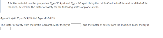 A brittle material has the properties Sut= 30 kpsi and Suc= 90 kpsi. Using the brittle-Coulomb-Mohr and modified-Mohr theorie