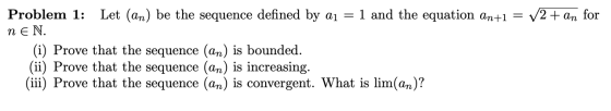 Problem 1: Let (an) be the sequence defined by ai = 1 and the equation an+1 = V2+ an for nEN. (i) Prove that the sequence (an