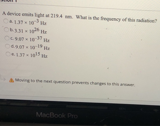 LIUI A device emits light at 219.4 nm. What is the frequency of this radiation? a. 1.37 x 10-3 Hz Ob.3.31 x 1026 Hz OC. 9.07