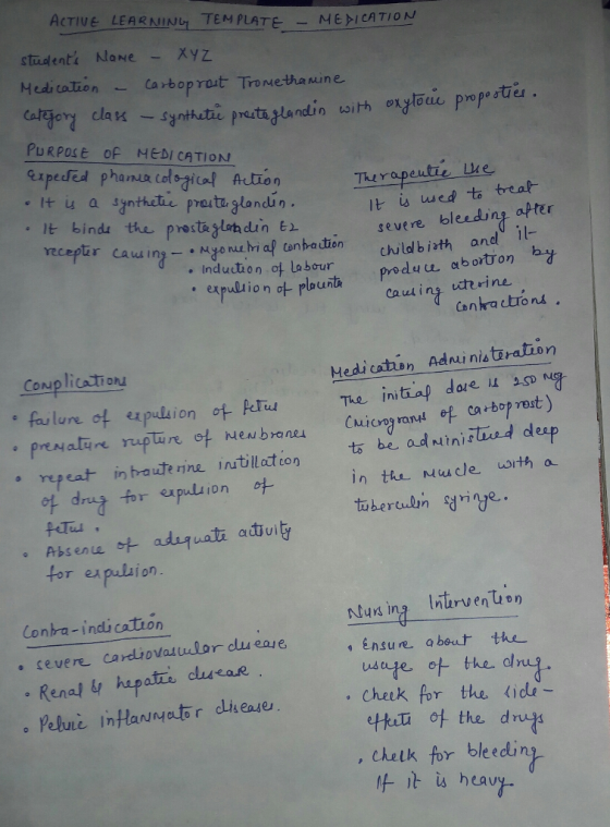 ACTIUE LEARNIN TEM PLATE -MEMICATION stulenti NaNe - Xyz Meitation arboprat Tronetha ine PuRPose of MEDI CATION . It is a santhete protu gland . lt binds the prost&glahdin t It is wed to treal severe bleeding apter . Induction of labour by cauling terine Couplications Medicaton Adninisteration The Ini to be ad Ninislusd dleap in ths Mucle. wrth a o repeatin bauute rine intlltion i on Nusing ntiruenuon Contra-indication . severe cardiovaswlor du ease ensure abo.r the- 。Ken . cheek por the tid thaio the dru . chetk for bleedinp lf it heavy.