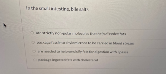 In the small intestine, bile salts o are strictly non-polar molecules that help dissolve fats package fats into chylomicrons