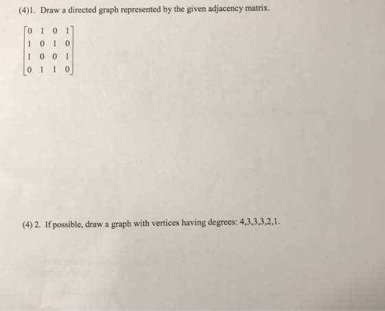 (4)1. Draw a directed graph represented by the given adjacency matrix 0 1 0 1] 1 01 0 (4)2. If possible, draw a graph with vertices having degrees: 4,3,3,3,2,1.