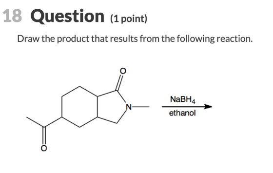 18 Question (1 point) Draw the product that results from the following reaction. NaBH4 ethanol C)