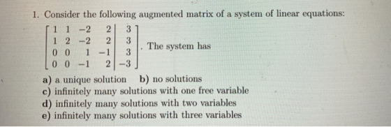 1. Consider the following augmented matrix of a system of linear equations: [1 1 -2 2 3 1 2 -2 2 3 0 0 1 -1 3 . The system ha