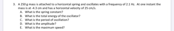 3. A 250 g mass is attached to a horizontal spring and oscillates with a frequency of 2.1 Hz. At one instant the mass is at -