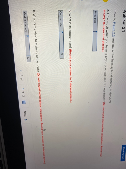 Problem 2-7 Check my work Refer to Figure 2.3 and look at the Treasury bond maturing in May 2019. a. How much would you have