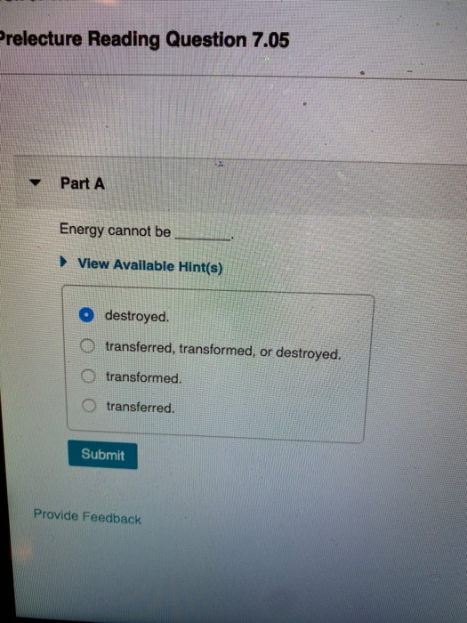 Prelecture Reading Question 7.05 Part A Energy cannot be View Available Hint(s) destroyed. o O transferred, transformed, or d