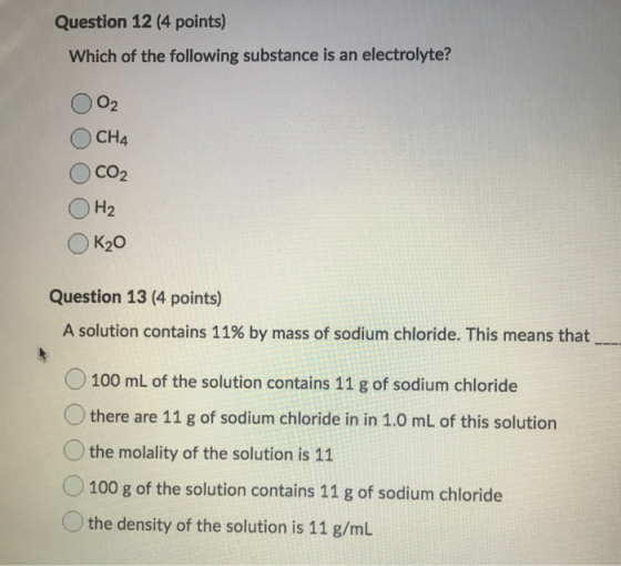 Question 12 (4 points) Which of the following substance is an electrolyte? O2 CH4 CO2 H2 K20 Question 13 (4 points) A solutio