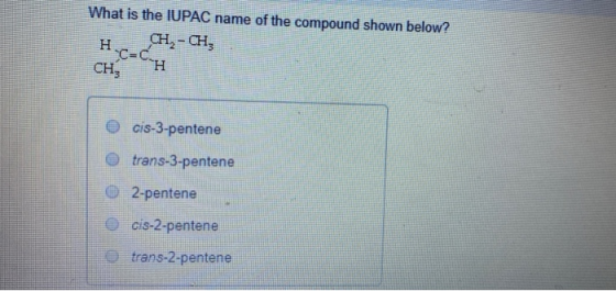 What is the IUPAC name of the compound shown below? H. CH2 - CH2 CHH O cis-3-pentene trans-3-pentene 2-pentene © cis-2-penten
