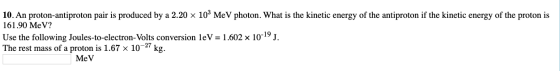 10. An proton-antiproton pair is produced by a 2.20 x 100 MeV photon. What is the kinetic energy of the antiproton if the kin