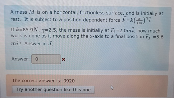 A mass M is on a horizontal, frictionless surface, and is initially at rest. It is subject to a position dependent force F=k(