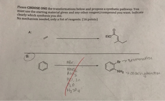 Please CHOoSE ONE the transformations below and propose a synthetic pathway. You must use the starting material given and any other reagent/compound you want. Indicate clearly which synthesis you did. No mechanism needed, only a list of reagents. (16 points) Eto B: HBr A19 3 /, 2n 20 250 4