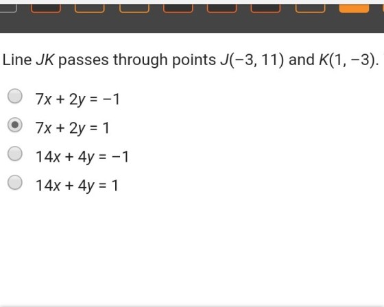 Line JK passes through points J(-3,11) and K(1, -3) O 7x + 2y =-1 (g) 7x+2y = 1 O 14x+4y =-1 O 14x+4y = 1