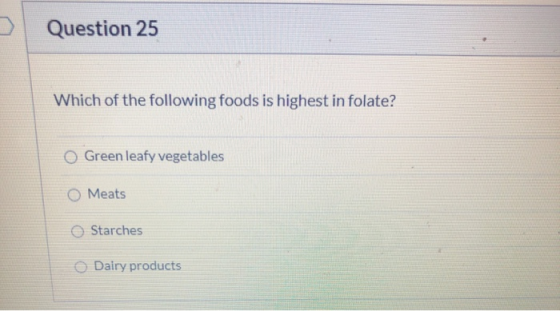 Question 25 Which of the following foods is highest in folate? Green leafy vegetables O Meats O Starches O Dairy products