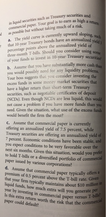in liquid securities such as Treasury securities and commercial paper. Your goal is to earn as high a a. The yield curve is c