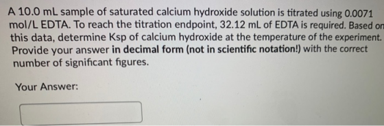 A 10.0 mL sample of saturated calcium hydroxide solution is titrated using 0.0071 mol/L EDTA. To reach the titration endpoint