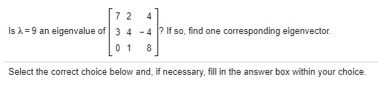 7 2 4 Is 9 an eigenvalue of 3 44? If so, find one corresponding eigenvector 0 1 8 Select the correct choice below and, if nec