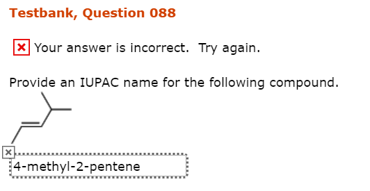 Testbank, Question 088 X Your answer is incorrect. Try again Provide an IUPAC name for the following compound 4-methyl-2-pent
