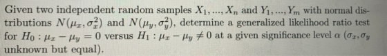 Given two independent random samples X1, ..., Xn and Y1, ..., Ym with normal dis- tributions N(Hz, o?) and N(Hy, oz), determi