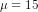 \mu =15