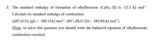 3. The standard enthalpy of formation of ethylbenzene (C3H10 (1)] is -12.5 kJ mol!. Calculate its standard enthalpy of combus