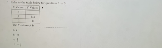 1. Refer to the table below for questions 1 to 3: X Values Y Values 0 1 4/3 30 The Y-intercept is a. 2 b.-2