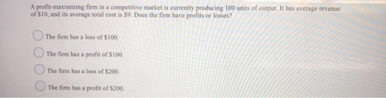 A profit-maximizing firm in a competitive market is currently producing 100 units of output. It has average revenue of $10, a