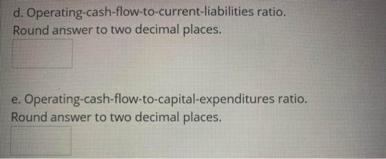 d. Operating-cash-flow-to-current-liabilities ratio. Round answer to two decimal places. e. Operating-cash-flow-to-capital-ex