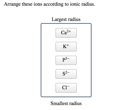 Arrange these ions according to ionic radius Largest radius Cа2+ K+ Р3- S2- Cl Smallest radius