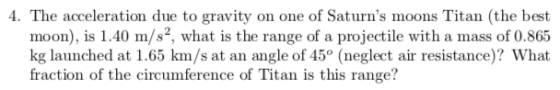 4. The acceleration due to gravity on one of Saturns moons Titan (the best moon), is 1.40 m/s2, what is the range of a proje