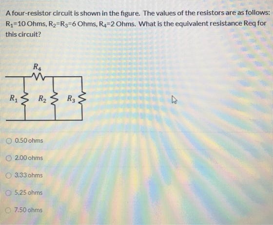 A four-resistor circuit is shown in the figure. The values of the resistors are as follows: R1=10 Ohms, R2=R3=6 Ohms, R4=2 Oh
