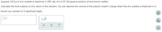 Suppose 16.6 g of zinc acetate is dissolved in 350. mL of a 0.30 Maqueous solution of ammonium sulfate. Calculate the final m
