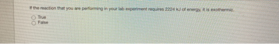 If the reaction that you are performing in your lab experiment requires 2224 kJ of energy, it is exothermic. True False
