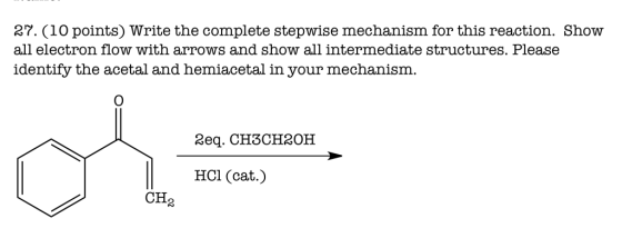 27. (10 points) Write the complete stepwise mechanism for this reaction. Show all electron flow with arrows and show all intermediate structures. Please identify the acetal and hemiacetal in your mechanism. or 2eq. CH3CH2OH HCl (cat.) CH2