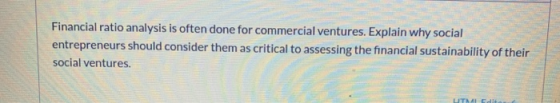 Financial ratio analysis is often done for commercial ventures. Explain why social entrepreneurs should consider them as crit