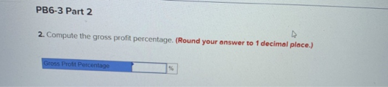 PB6-3 Part 2 2. Compute the gross profit percentage. (Round your answer to 1 decimal place.) Gross Profit Percentage
