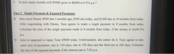 7. In how many months will $5000 grow to $6000 at 9.5% p.a.? Part 2 Single Payment & Equated Payments 8. Sam owes Danny $500
