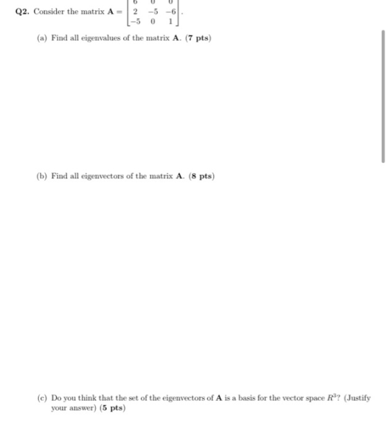 Q2. Consider the matrix A = 2 -5 -6 1-50 (a) Find all eigenvalues of the matrix A. (7 pts) (b) Find all eigenvectors of the m