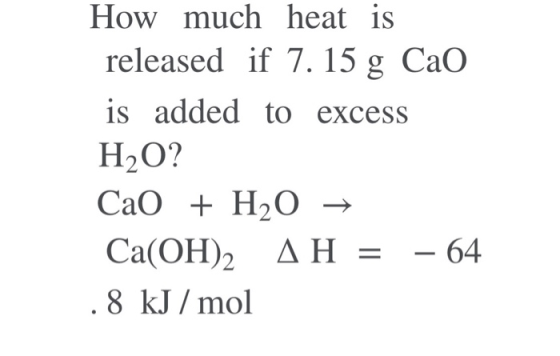 How much heat is released if 7.15 g Cao is added to excess H2O? CaO + H2O + Ca(OH)2 AH = – 64 .8 kJ/mol