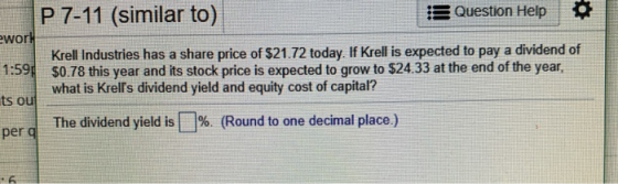 P 7-11 (similar to) Question Help work 1:59 Krell Industries has a share price of $21.72 today. If Krell is expected to pay a